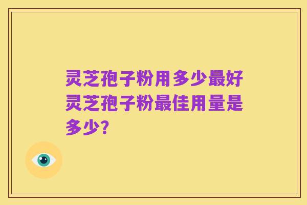 灵芝孢子粉用多少最好灵芝孢子粉最佳用量是多少?