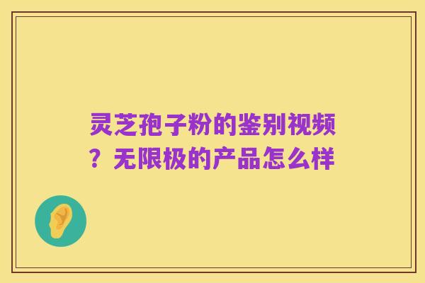 灵芝孢子粉的鉴别视频?无限极的产品怎么样