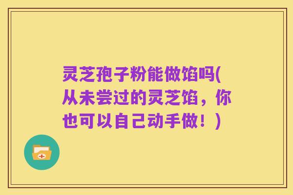 灵芝孢子粉能做馅吗(从未尝过的灵芝馅,你也可以自己动手做!)