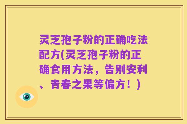 灵芝孢子粉的正确吃法配方(灵芝孢子粉的正确食用方法，告别安利、青春之果等偏方！)