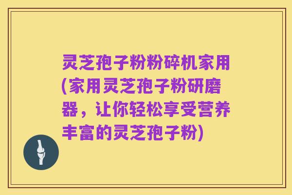 灵芝孢子粉粉碎机家用(家用灵芝孢子粉研磨器,让你轻松享受营养丰富的灵芝孢子粉)