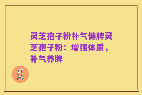 灵芝孢子粉补气健脾灵芝孢子粉:增强体质,补气养脾