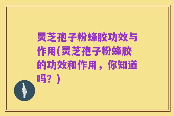灵芝孢子粉蜂胶功效与作用(灵芝孢子粉蜂胶的功效和作用,你知道吗?)