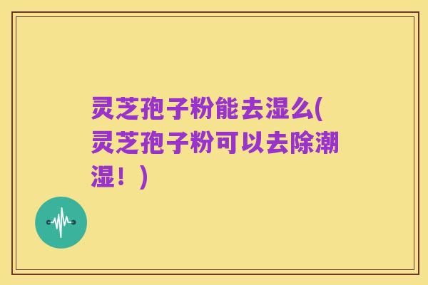 灵芝孢子粉能去湿么(灵芝孢子粉可以去除潮湿!)