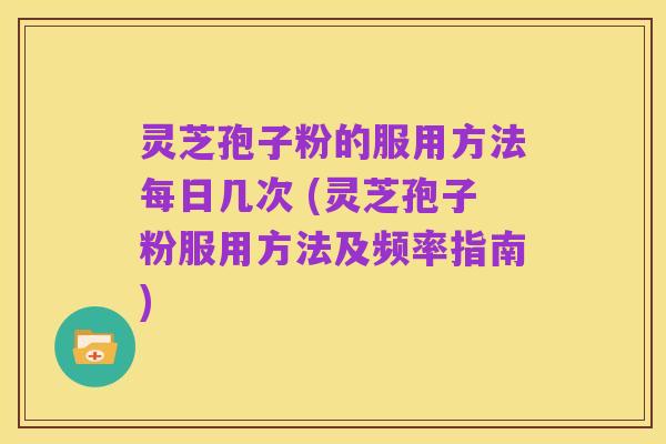 灵芝孢子粉的服用方法每日几次 (灵芝孢子粉服用方法及频率指南)