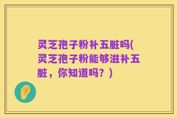 灵芝孢子粉补五脏吗(灵芝孢子粉能够滋补五脏,你知道吗?)