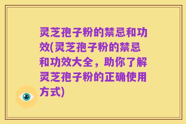 灵芝孢子粉的禁忌和功效(灵芝孢子粉的禁忌和功效大全,助你了解灵芝孢子粉的正确使用方式)