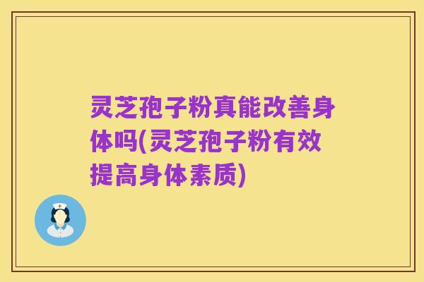灵芝孢子粉真能改善身体吗(灵芝孢子粉有效提高身体素质)