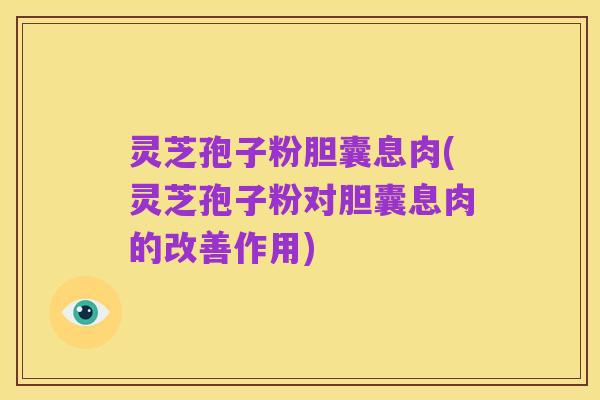 灵芝孢子粉胆囊息肉(灵芝孢子粉对胆囊息肉的改善作用)