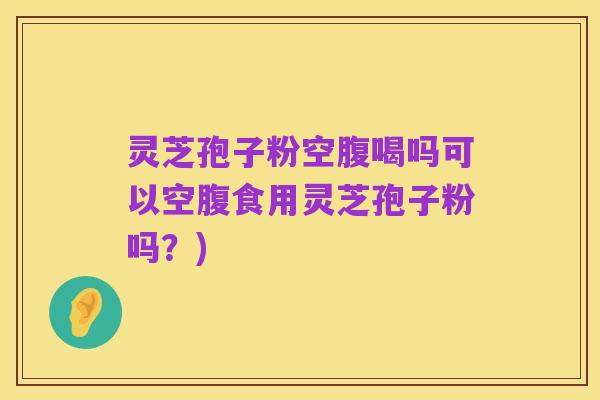 灵芝孢子粉空腹喝吗可以空腹食用灵芝孢子粉吗?)