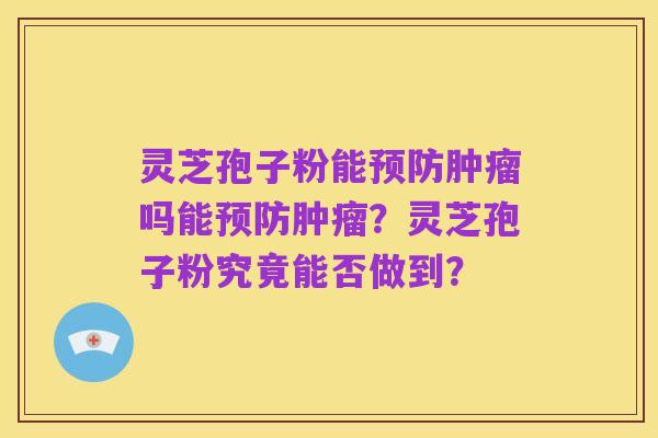 灵芝孢子粉能预防肿瘤吗能预防肿瘤？灵芝孢子粉究竟能否做到？