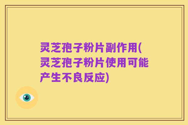 灵芝孢子粉片副作用(灵芝孢子粉片使用可能产生不良反应)