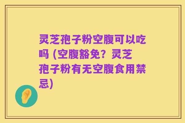 灵芝孢子粉空腹可以吃吗 (空腹豁免?灵芝孢子粉有无空腹食用禁忌)