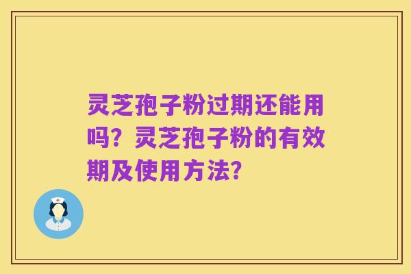 灵芝孢子粉过期还能用吗?灵芝孢子粉的有效期及使用方法?