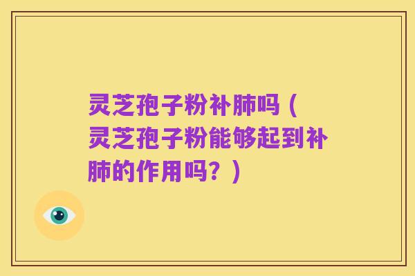 灵芝孢子粉补肺吗 (灵芝孢子粉能够起到补肺的作用吗?)