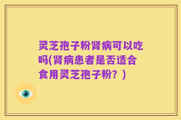 灵芝孢子粉肾病可以吃吗(肾病患者是否适合食用灵芝孢子粉?)