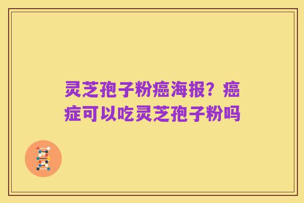 灵芝孢子粉癌海报?癌症可以吃灵芝孢子粉吗
