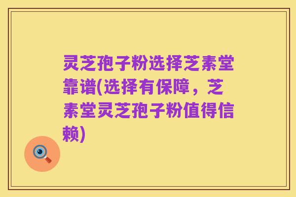灵芝孢子粉选择芝素堂靠谱(选择有保障，芝素堂灵芝孢子粉值得信赖)
