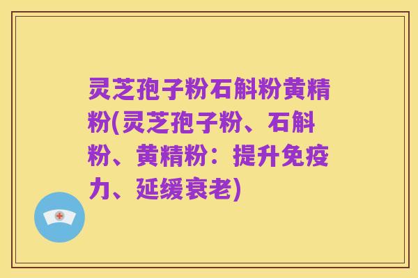 灵芝孢子粉石斛粉黄精粉(灵芝孢子粉、石斛粉、黄精粉:提升免疫力、延缓衰老)