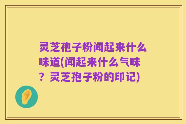 灵芝孢子粉闻起来什么味道(闻起来什么气味?灵芝孢子粉的印记)