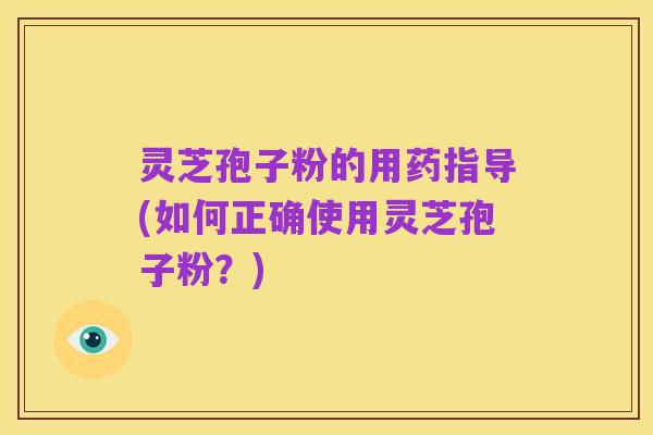 灵芝孢子粉的用药指导(如何正确使用灵芝孢子粉?)