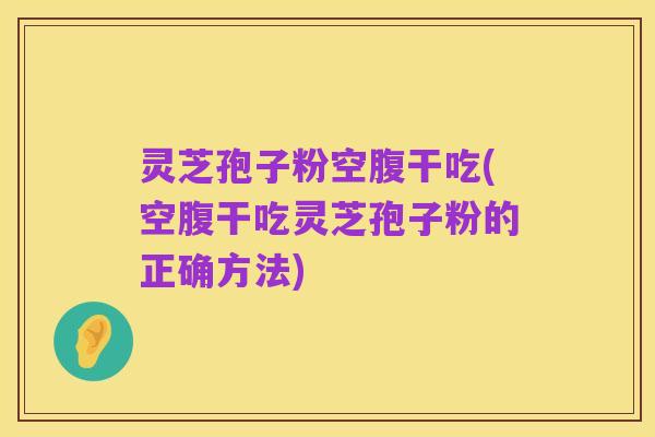灵芝孢子粉空腹干吃(空腹干吃灵芝孢子粉的正确方法)