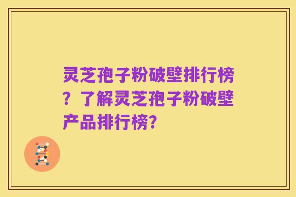 灵芝孢子粉破壁排行榜?了解灵芝孢子粉破壁产品排行榜?