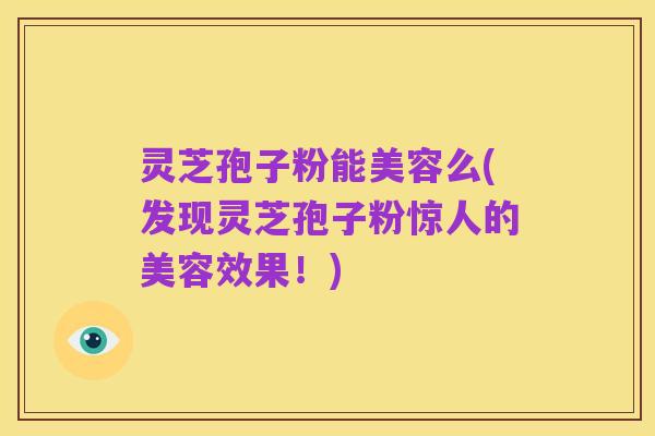 灵芝孢子粉能美容么(发现灵芝孢子粉惊人的美容效果!)