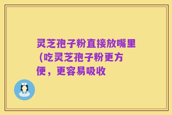 灵芝孢子粉直接放嘴里 (吃灵芝孢子粉更方便,更容易吸收