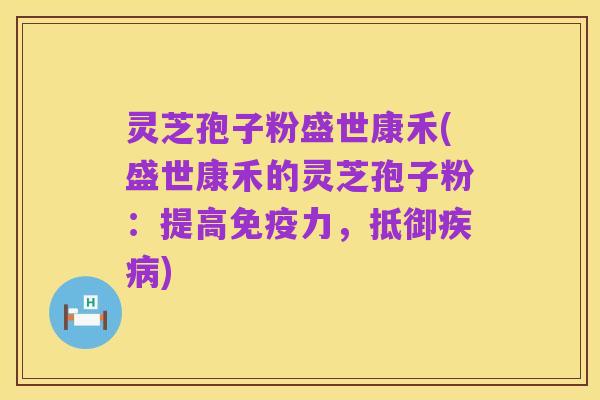 灵芝孢子粉盛世康禾(盛世康禾的灵芝孢子粉：提高免疫力，抵御疾病)