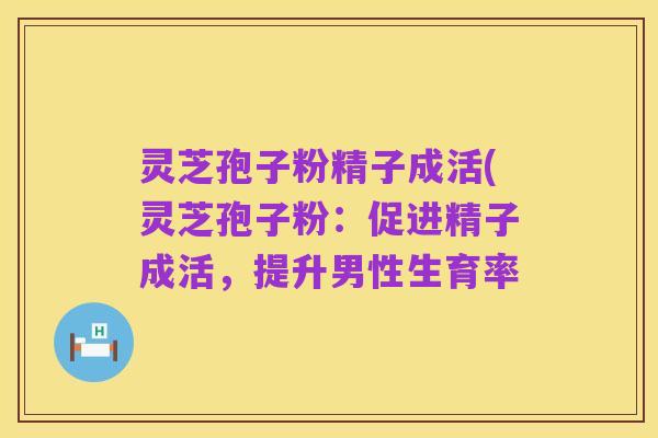 灵芝孢子粉精子成活(灵芝孢子粉：促进精子成活，提升男性生育率