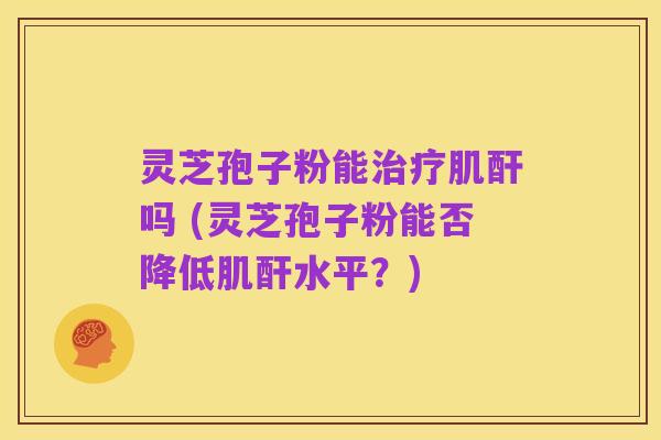 灵芝孢子粉能治疗肌酐吗 (灵芝孢子粉能否降低肌酐水平？)