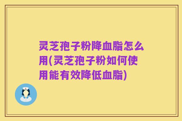 灵芝孢子粉降血脂怎么用(灵芝孢子粉如何使用能有效降低血脂)