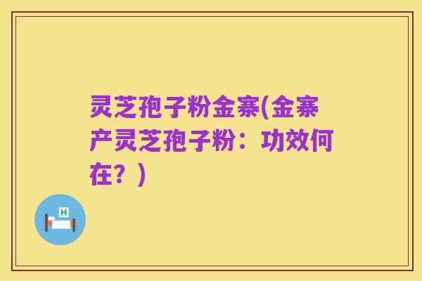 灵芝孢子粉金寨(金寨产灵芝孢子粉：功效何在？)