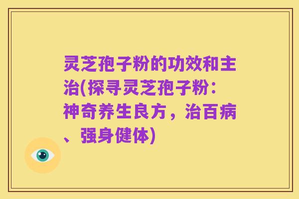灵芝孢子粉的功效和主治(探寻灵芝孢子粉:神奇养生良方,治百病、强身健体)