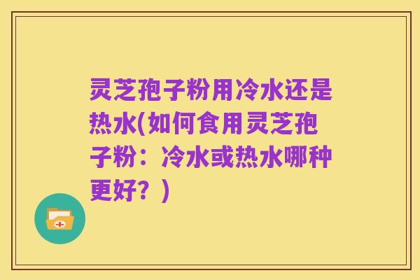 灵芝孢子粉用冷水还是热水(如何食用灵芝孢子粉:冷水或热水哪种更好?)
