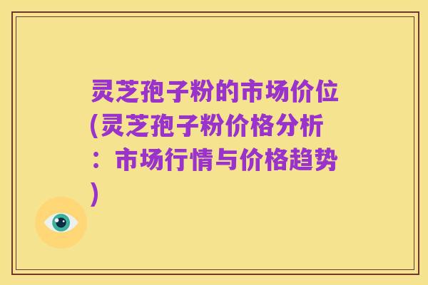 灵芝孢子粉的市场价位(灵芝孢子粉价格分析：市场行情与价格趋势)
