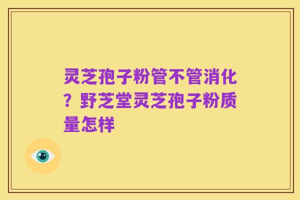 灵芝孢子粉管不管消化？野芝堂灵芝孢子粉质量怎样