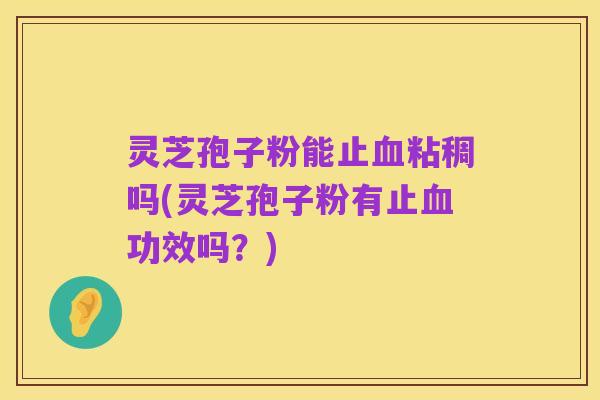 灵芝孢子粉能止血粘稠吗(灵芝孢子粉有止血功效吗？)