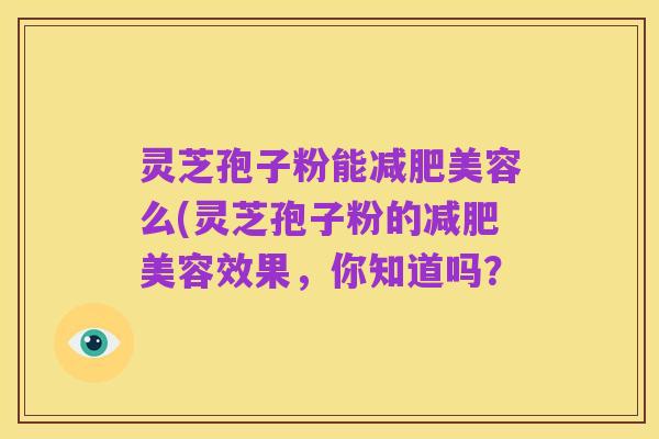 灵芝孢子粉能减肥美容么(灵芝孢子粉的减肥美容效果,你知道吗?