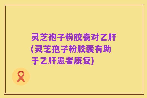 灵芝孢子粉胶囊对乙肝(灵芝孢子粉胶囊有助于乙肝患者康复)