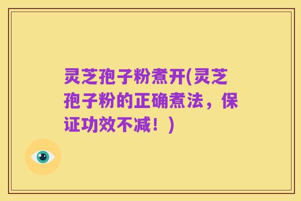 灵芝孢子粉煮开(灵芝孢子粉的正确煮法，保证功效不减！)