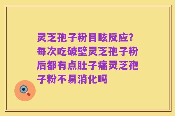 灵芝孢子粉目眩反应？每次吃破壁灵芝孢子粉后都有点肚子痛灵芝孢子粉不易消化吗