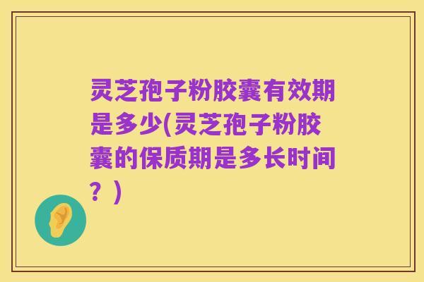 灵芝孢子粉胶囊有效期是多少(灵芝孢子粉胶囊的保质期是多长时间?)