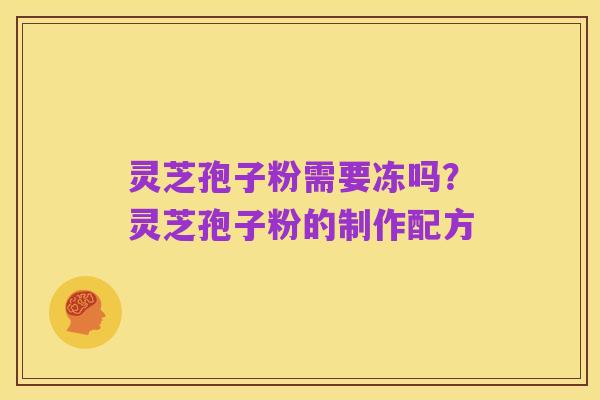 灵芝孢子粉需要冻吗?灵芝孢子粉的制作配方