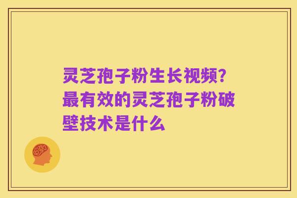 灵芝孢子粉生长视频?最有效的灵芝孢子粉破壁技术是什么
