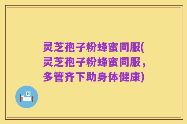 灵芝孢子粉蜂蜜同服(灵芝孢子粉蜂蜜同服，多管齐下助身体健康)