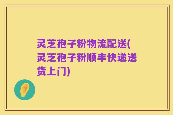 灵芝孢子粉物流配送(灵芝孢子粉顺丰快递送货上门)
