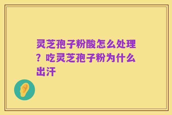 灵芝孢子粉酸怎么处理？吃灵芝孢子粉为什么出汗