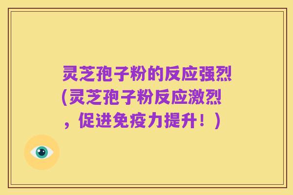 灵芝孢子粉的反应强烈(灵芝孢子粉反应激烈，促进免疫力提升！)